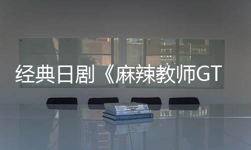 新版日剧0日经典麻辣教拍播出师G月2